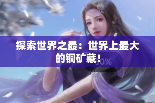 探索世界之最：世界上最大的铜矿藏！