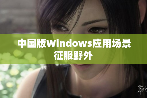 中国版Windows应用场景征服野外