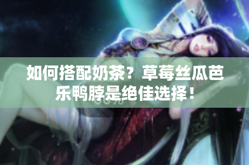如何搭配奶茶？草莓丝瓜芭乐鸭脖是绝佳选择！