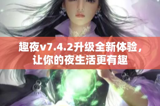 趣夜v7.4.2升级全新体验，让你的夜生活更有趣
