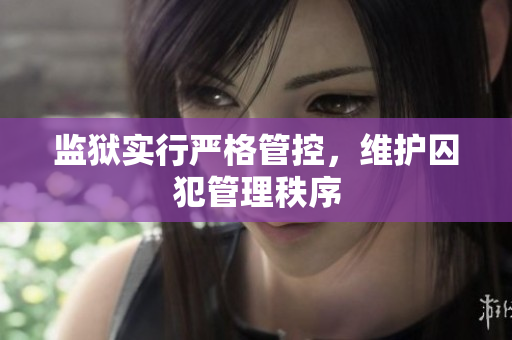 监狱实行严格管控，维护囚犯管理秩序