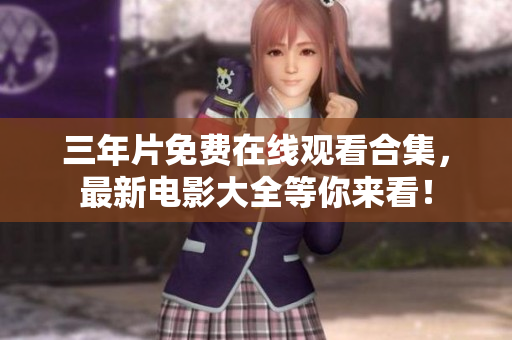 三年片免费在线观看合集，最新电影大全等你来看！