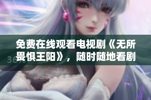 免费在线观看电视剧《无所畏惧王阳》，随时随地看剧，不受地域限制