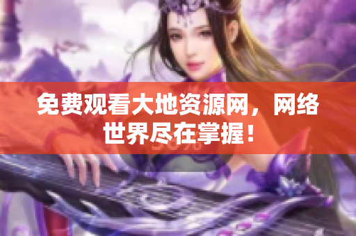 免费观看大地资源网，网络世界尽在掌握！