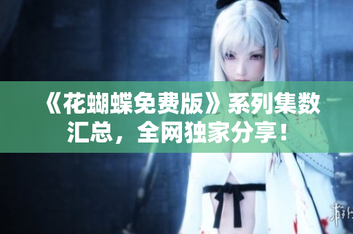 《花蝴蝶免费版》系列集数汇总，全网独家分享！