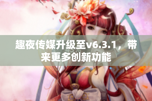 趣夜传媒升级至v6.3.1，带来更多创新功能