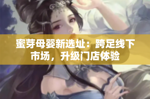 蜜芽母婴新选址：跨足线下市场，升级门店体验