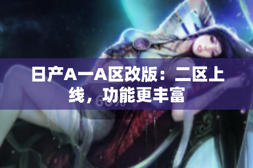 日产A一A区改版：二区上线，功能更丰富