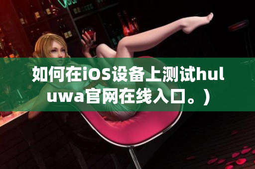 如何在iOS设备上测试huluwa官网在线入口。)