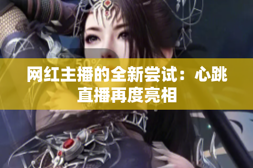 网红主播的全新尝试：心跳直播再度亮相