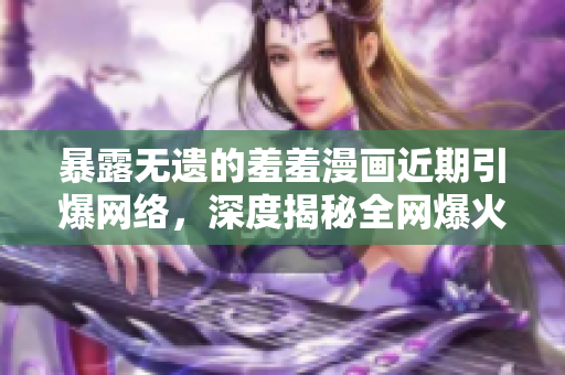 暴露无遗的羞羞漫画近期引爆网络，深度揭秘全网爆火原因