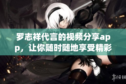 罗志祥代言的视频分享app，让你随时随地享受精彩内容