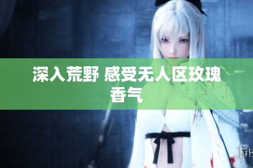 深入荒野 感受无人区玫瑰香气