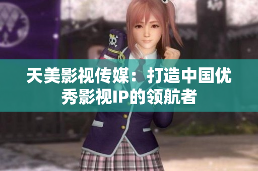 天美影视传媒：打造中国优秀影视IP的领航者