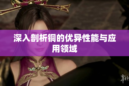 深入剖析铜的优异性能与应用领域