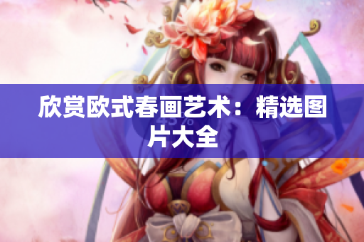 欣赏欧式春画艺术：精选图片大全