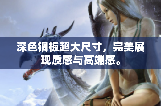 深色铜板超大尺寸，完美展现质感与高端感。