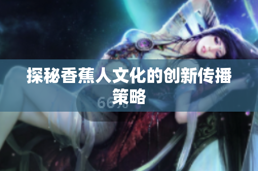 探秘香蕉人文化的创新传播策略