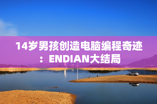 14岁男孩创造电脑编程奇迹：ENDIAN大结局