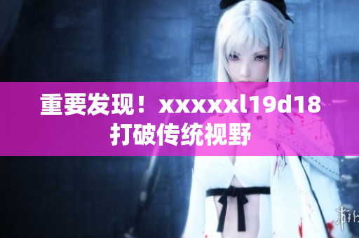 重要发现！xxxxxl19d18打破传统视野