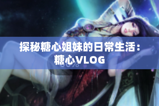 探秘糖心姐妹的日常生活：糖心VLOG