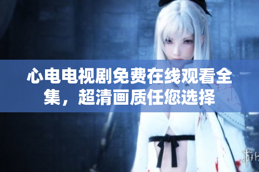 心电电视剧免费在线观看全集，超清画质任您选择