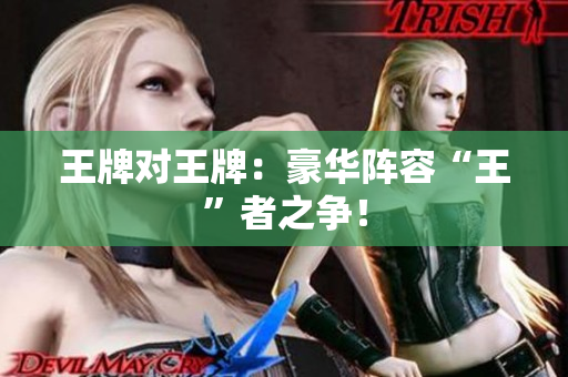王牌对王牌：豪华阵容“王”者之争！