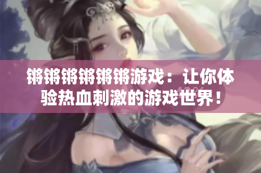锵锵锵锵锵锵游戏：让你体验热血刺激的游戏世界！