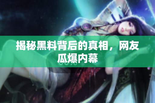 揭秘黑料背后的真相，网友瓜爆内幕