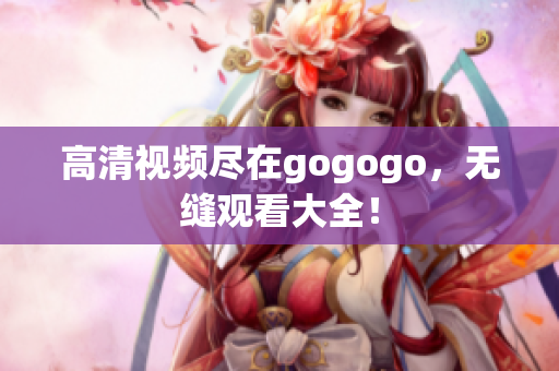 高清视频尽在gogogo，无缝观看大全！