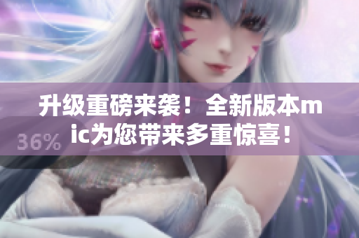 升级重磅来袭！全新版本mic为您带来多重惊喜！