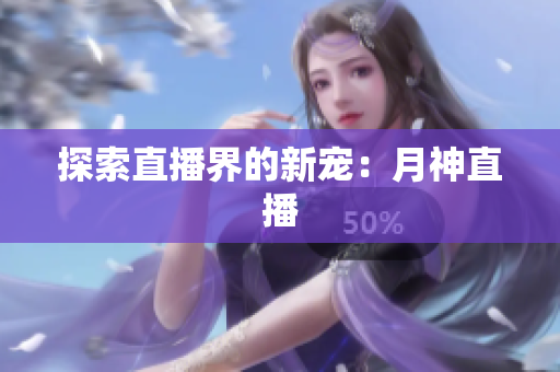 探索直播界的新宠：月神直播