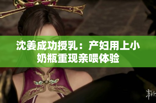 沈姜成功授乳：产妇用上小奶瓶重现亲喂体验