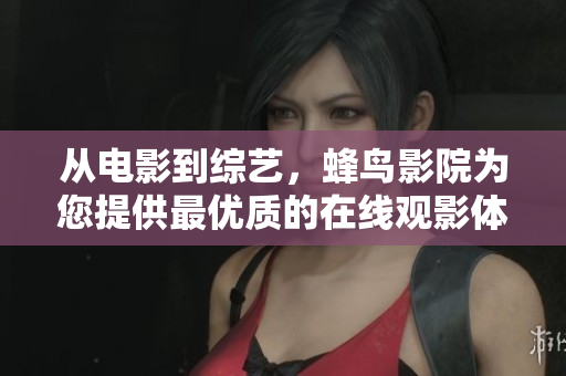 从电影到综艺，蜂鸟影院为您提供最优质的在线观影体验
