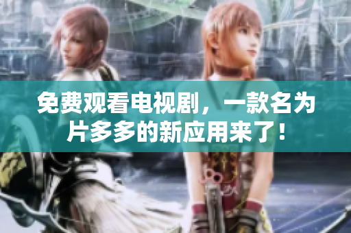免费观看电视剧，一款名为片多多的新应用来了！
