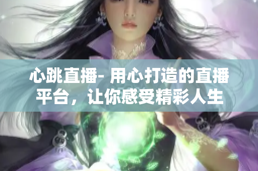 心跳直播- 用心打造的直播平台，让你感受精彩人生