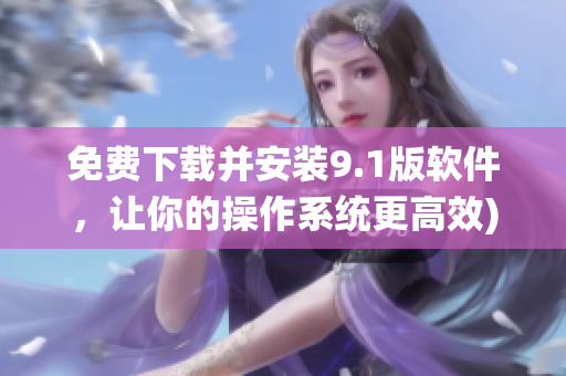 免费下载并安装9.1版软件，让你的操作系统更高效)