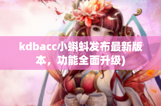 kdbacc小蝌蚪发布最新版本，功能全面升级)