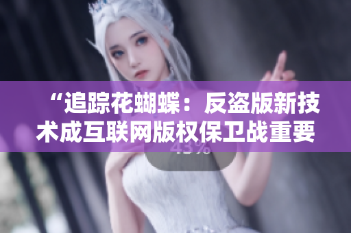 “追踪花蝴蝶：反盗版新技术成互联网版权保卫战重要武器”