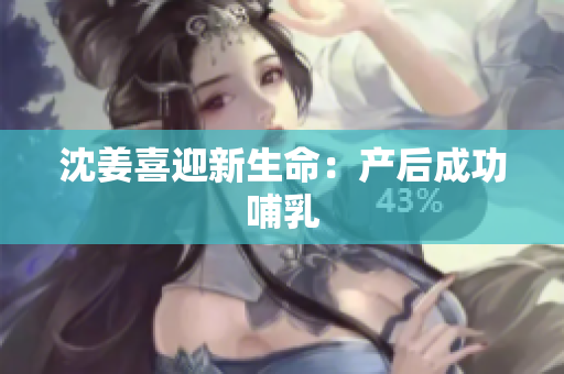 沈姜喜迎新生命：产后成功哺乳