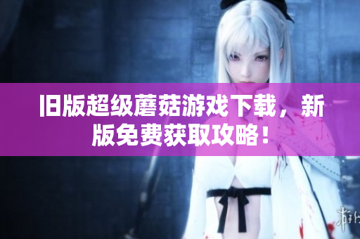 旧版超级蘑菇游戏下载，新版免费获取攻略！