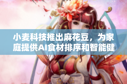 小麦科技推出麻花豆，为家庭提供AI食材排序和智能健康食谱