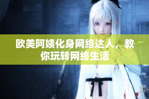 欧美阿姨化身网络达人，教你玩转网络生活