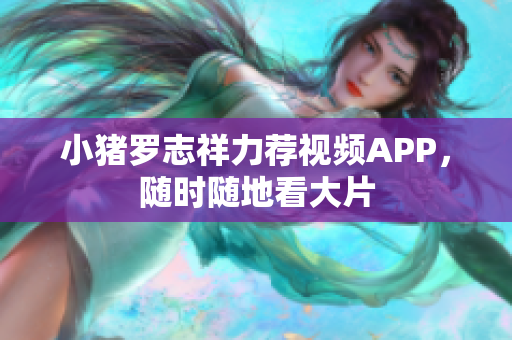 小猪罗志祥力荐视频APP，随时随地看大片