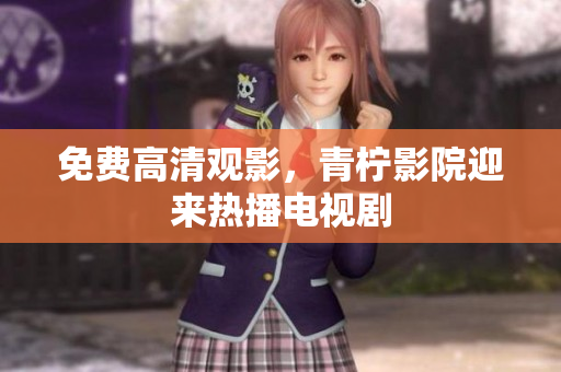 免费高清观影，青柠影院迎来热播电视剧