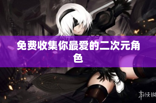 免费收集你最爱的二次元角色