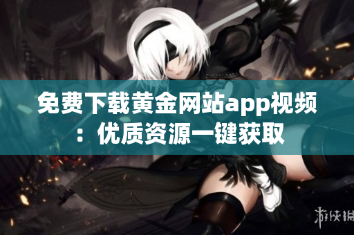 免费下载黄金网站app视频：优质资源一键获取
