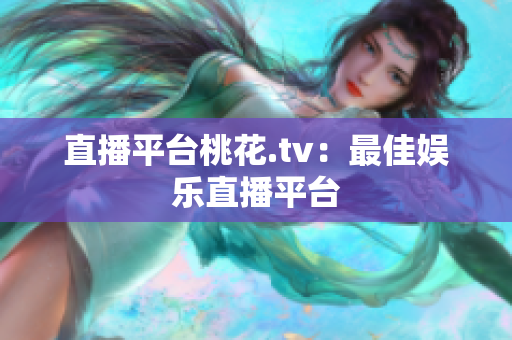 直播平台桃花.tv：最佳娱乐直播平台