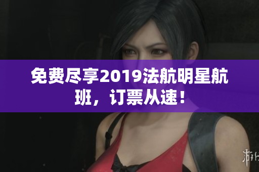 免费尽享2019法航明星航班，订票从速！