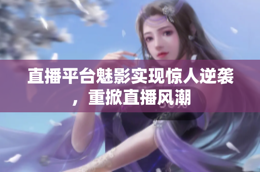直播平台魅影实现惊人逆袭，重掀直播风潮